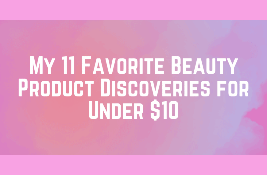 My 11 Favorite Beauty Product Discoveries for Under $10
